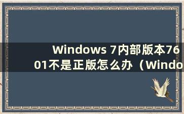 Windows 7内部版本7601不是正版怎么办（Windows 7内部版本7601不是正版 桌面不显示怎么办）